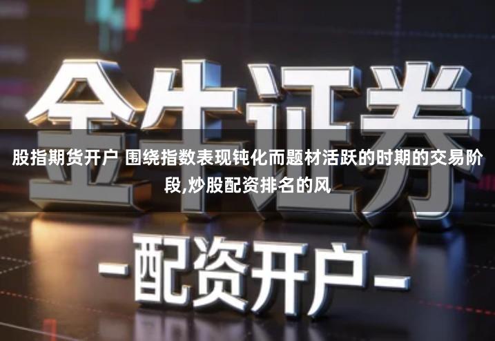 股指期货开户 围绕指数表现钝化而题材活跃的时期的交易阶段,炒股配资排名的风