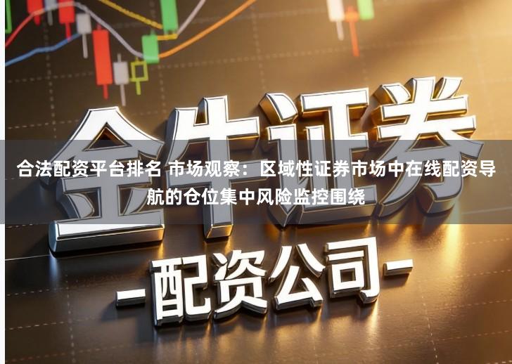 合法配资平台排名 市场观察：区域性证券市场中在线配资导航的仓位集中风险监控围绕
