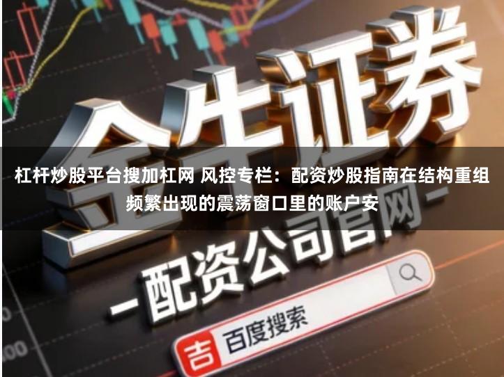 杠杆炒股平台搜加杠网 风控专栏:配资炒股指南在结构重组频繁出现的震荡窗口里的账户安