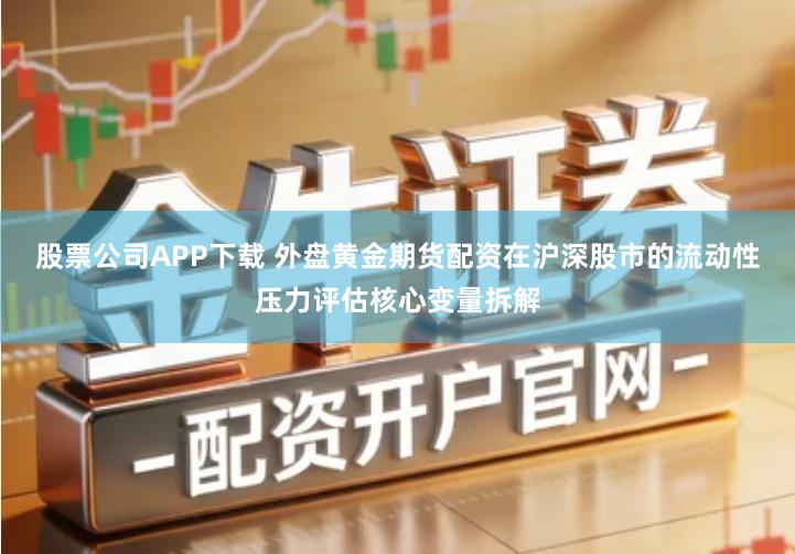 股票公司APP下载 外盘黄金期货配资在沪深股市的流动性压力评估核心变量拆解