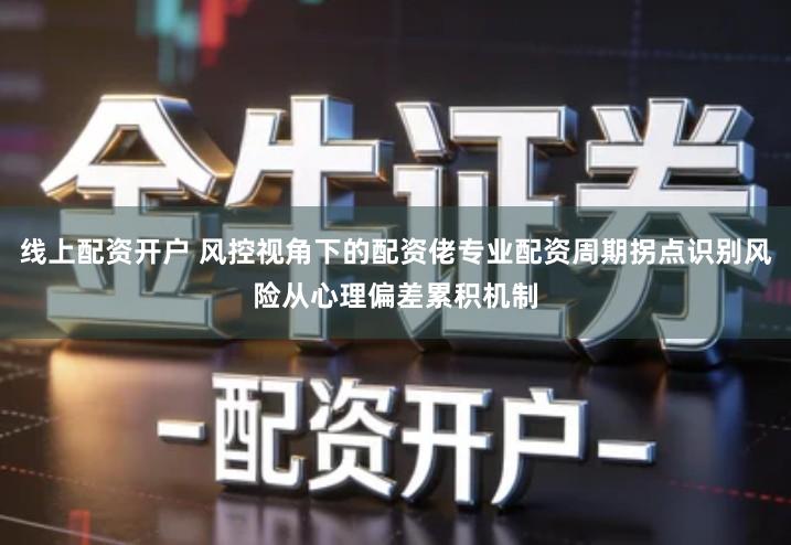 线上配资开户 风控视角下的配资佬专业配资周期拐点识别风险从心理偏差累积机制