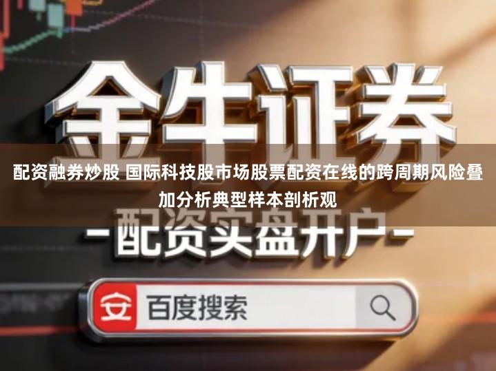 配资融券炒股 国际科技股市场股票配资在线的跨周期风险叠加分析典型样本剖析观