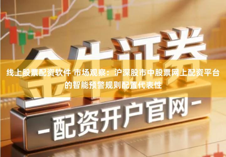 线上股票配资软件 市场观察：沪深股市中股票网上配资平台的智能预警规则配置代表性