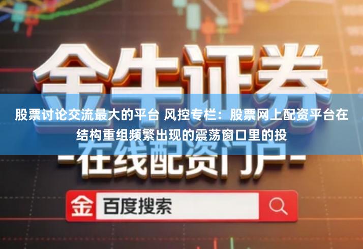 股票讨论交流最大的平台 风控专栏:股票网上配资平台在结构重组频繁出现的震荡窗口里的投
