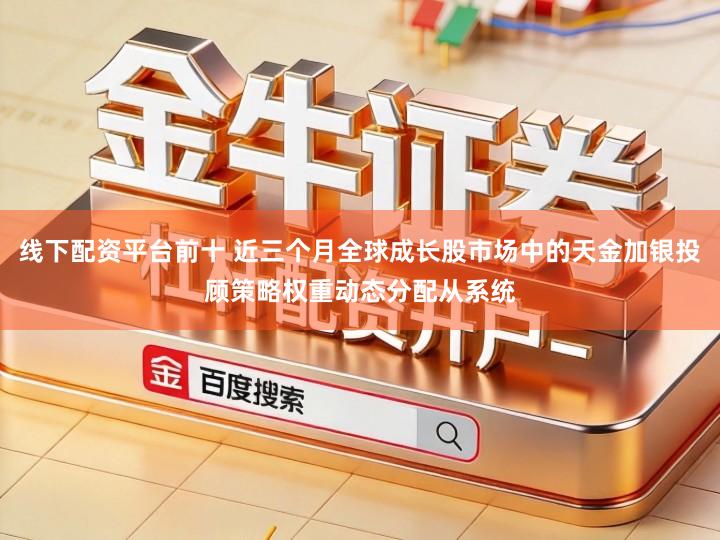 线下配资平台前十 近三个月全球成长股市场中的天金加银投顾策略权重动态分配从系统