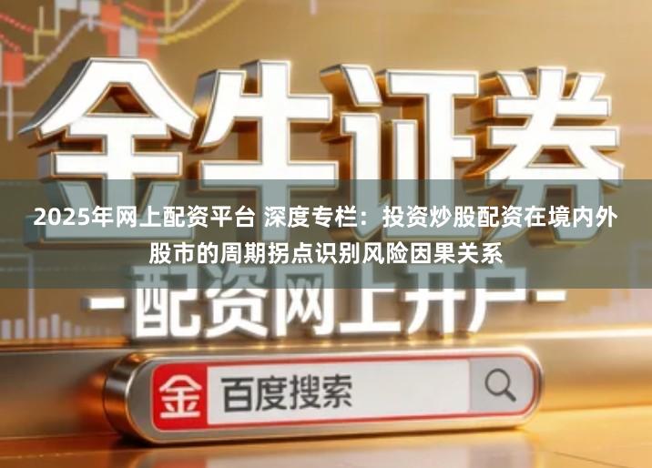 2025年网上配资平台 深度专栏：投资炒股配资在境内外股市的周期拐点识别风险因果关系