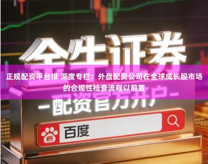 正规配资平台排 深度专栏:外盘配资公司在全球成长股市场的合规性检查流程以前置