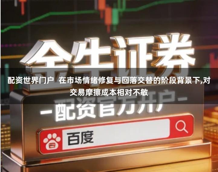 配资世界门户 在市场情绪修复与回落交替的阶段背景下,对交易摩擦成本相对不敏